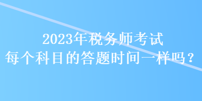 2023年稅務(wù)師考試每個(gè)科目的答題時(shí)間一樣嗎？