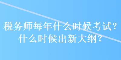 稅務(wù)師每年什么時候考試？什么時候出新大綱？