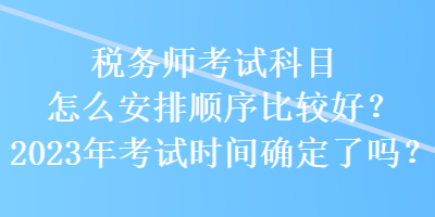 稅務師考試科目怎么安排順序比較好？2023年考試時間確定了嗎？