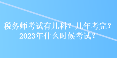 稅務(wù)師考試有幾科？幾年考完？2023年什么時(shí)候考試？