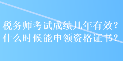 稅務(wù)師考試成績幾年有效？什么時候能申領(lǐng)資格證書？