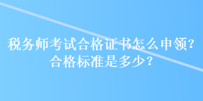 稅務(wù)師考試合格證書怎么申領(lǐng)？合格標(biāo)準(zhǔn)是多少？