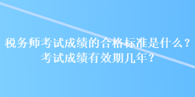 稅務(wù)師考試成績的合格標(biāo)準(zhǔn)是什么？考試成績有效期幾年？