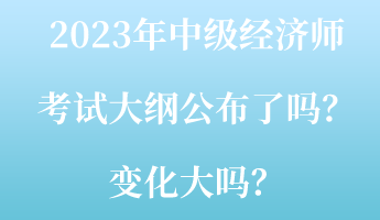 2023年中級(jí)經(jīng)濟(jì)師考試大綱公布了嗎？變化大嗎？