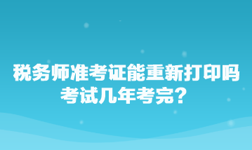 稅務(wù)師準(zhǔn)考證能重新打印嗎？考試幾年考完？