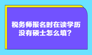 稅務(wù)師報(bào)名時(shí)在讀學(xué)歷沒(méi)有碩士怎么填？