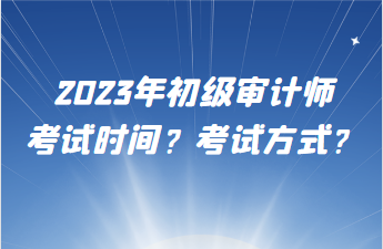 2023年初級審計(jì)師考試時間？考試方式？