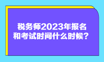 稅務師2023年報名和考試時間什么時候？