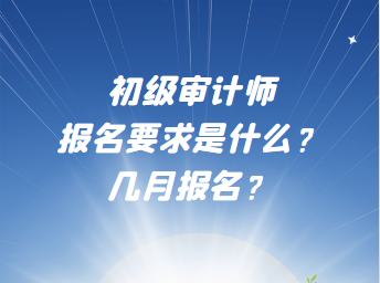 初級(jí)審計(jì)師報(bào)名要求是什么？幾月報(bào)名？