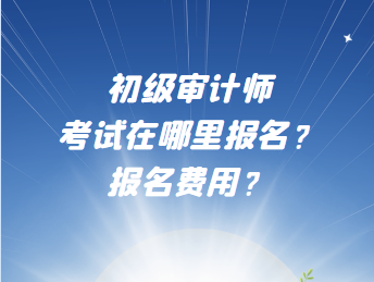 初級審計師考試在哪里報名？報名費用？