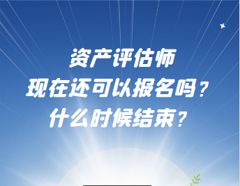 資產(chǎn)評估師現(xiàn)在還可以報名嗎？什么時候結束？