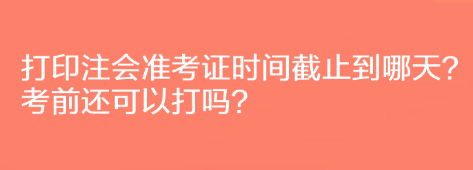 打印注會(huì)準(zhǔn)考證時(shí)間截止到哪天？考前還可以打嗎？