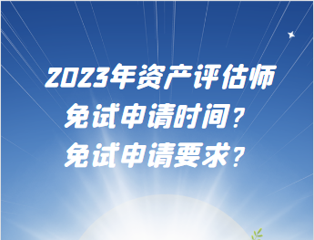 2023年資產(chǎn)評估師免試申請時間？免試申請要求？