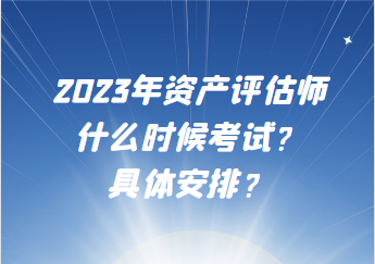 2023年資產(chǎn)評(píng)估師什么時(shí)候考試？具體安排？