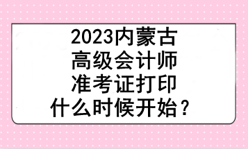 2023內(nèi)蒙古高級(jí)會(huì)計(jì)師準(zhǔn)考證打印什么時(shí)候開始？