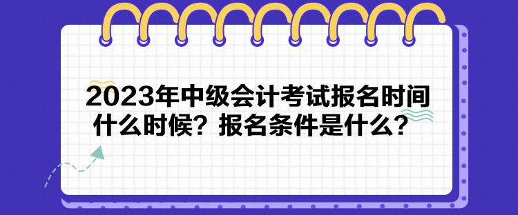 2023年中級(jí)會(huì)計(jì)考試報(bào)名時(shí)間什么時(shí)候？報(bào)名條件是什么？