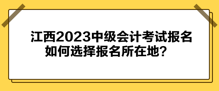 江西2023中級會計考試報名如何選擇報名所在地？