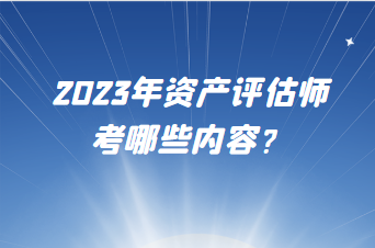 2023年資產(chǎn)評(píng)估師考哪些內(nèi)容？