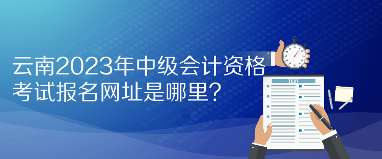 云南2023年中級會計資格考試報名網(wǎng)址是哪里？