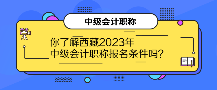 你了解西藏2023年中級(jí)會(huì)計(jì)職稱報(bào)名條件嗎？