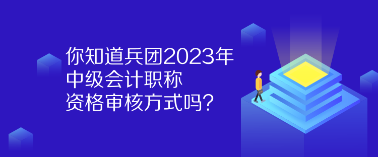 你知道兵團(tuán)2023年中級(jí)會(huì)計(jì)職稱資格審核方式嗎？