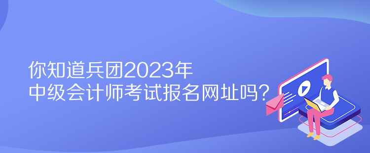 你知道兵團(tuán)2023年中級(jí)會(huì)計(jì)師考試報(bào)名網(wǎng)址嗎？