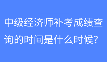 中級經(jīng)濟師補考成績查詢的時間是什么時候？