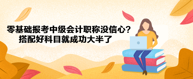 零基礎(chǔ)報考中級會計職稱沒信心？搭配好科目就成功大半了