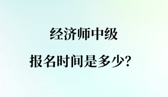 經(jīng)濟(jì)師中級報名時間是多少？