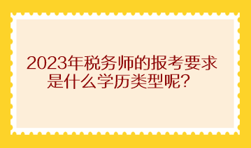 2023年稅務(wù)師的報(bào)考要求是什么學(xué)歷類型呢？