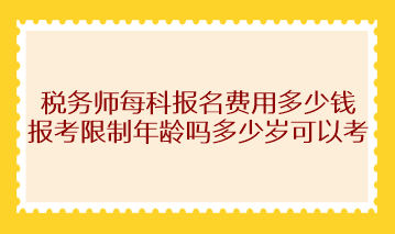 稅務(wù)師每科報(bào)名費(fèi)用多少錢？報(bào)考限制年齡嗎多少歲可以考？