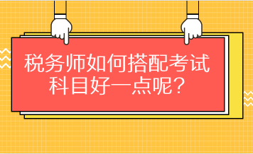 稅務(wù)師如何搭配考試科目好一點(diǎn)呢