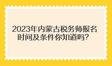 2023年內(nèi)蒙古稅務(wù)師報名時間及條件你知道嗎？