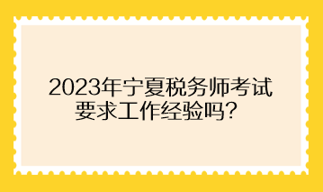 2023年寧夏稅務(wù)師考試要求工作經(jīng)驗嗎？