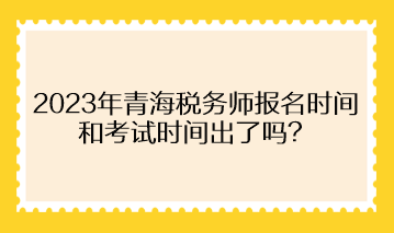 2023年青海稅務(wù)師報(bào)名時間和考試時間出了嗎？