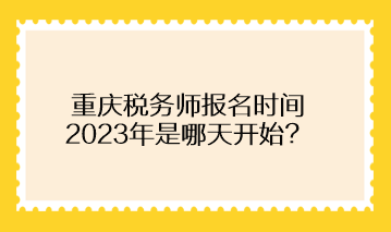 重慶稅務(wù)師報名時間2023年是哪天開始？