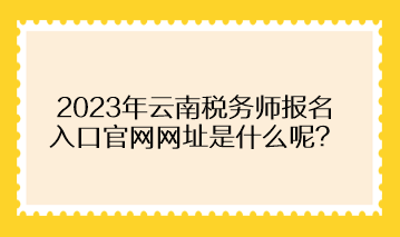 2023年云南稅務(wù)師報名入口官網(wǎng)網(wǎng)址是什么呢？