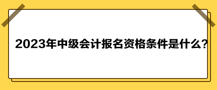 2023年中級(jí)會(huì)計(jì)報(bào)名資格條件是什么？