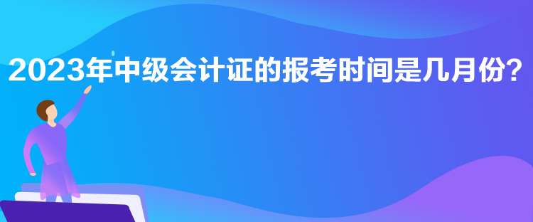 2023年中級會計證的報考時間是幾月份？