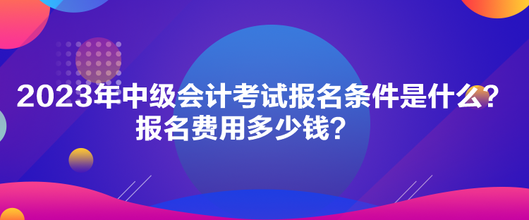 2023年中級(jí)會(huì)計(jì)考試報(bào)名條件是什么？報(bào)名費(fèi)用多少錢(qián)？