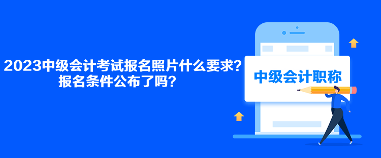 2023中級會計考試報名照片什么要求？報名條件公布了嗎？