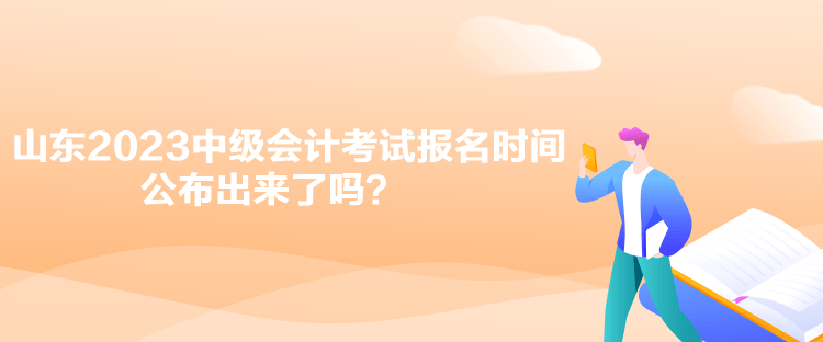 山東2023中級(jí)會(huì)計(jì)考試報(bào)名時(shí)間公布出來了嗎？