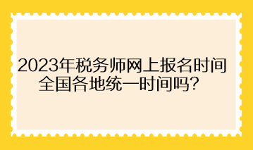 2023年稅務(wù)師網(wǎng)上報(bào)名時(shí)間全國各地統(tǒng)一時(shí)間嗎？