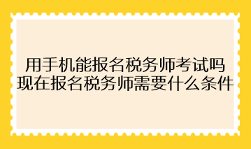 用手機能報名稅務(wù)師考試嗎？現(xiàn)在報名稅務(wù)師需要什么條件？