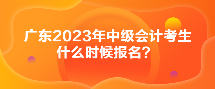 廣東2023年中級會計考生什么時候報名？