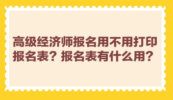 高級(jí)經(jīng)濟(jì)師報(bào)名用不用打印報(bào)名表？報(bào)名表有什么用？