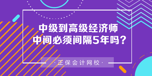 中級到高級經(jīng)濟(jì)師中間必須間隔5年嗎？