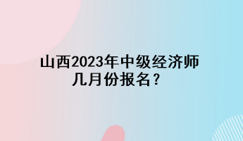 山西2023年中級經(jīng)濟(jì)師幾月份報(bào)名？