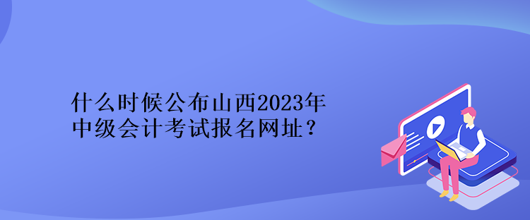 什么時候公布山西2023年中級會計考試報名網(wǎng)址？