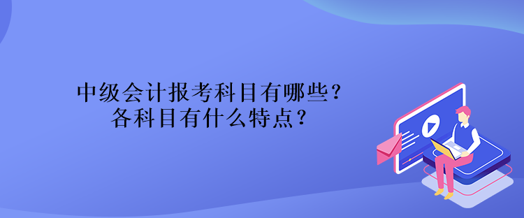 中級會計報考科目有哪些？各科目有什么特點？